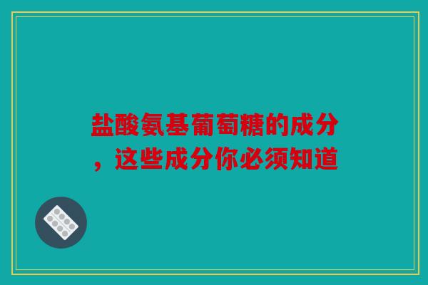 盐酸氨基葡萄糖的成分，这些成分你必须知道