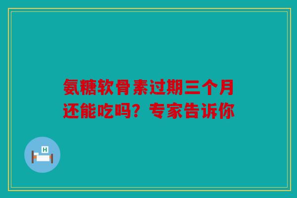 氨糖软骨素过期三个月还能吃吗？专家告诉你