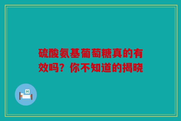 硫酸氨基葡萄糖真的有效吗？你不知道的揭晓