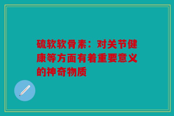 硫软软骨素：对关节健康等方面有着重要意义的神奇物质