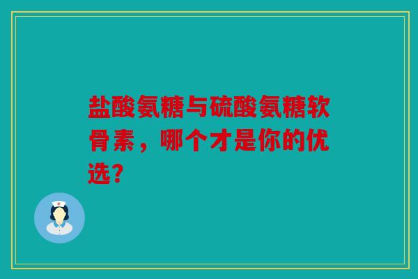 盐酸氨糖与硫酸氨糖软骨素，哪个才是你的优选？