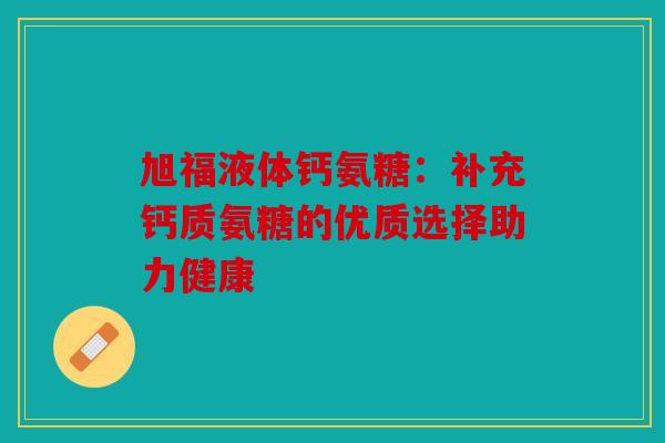 旭福液体钙氨糖：补充钙质氨糖的优质选择助力健康