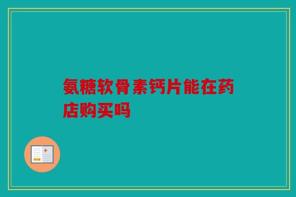 氨糖软骨素钙片能在药店购买吗
