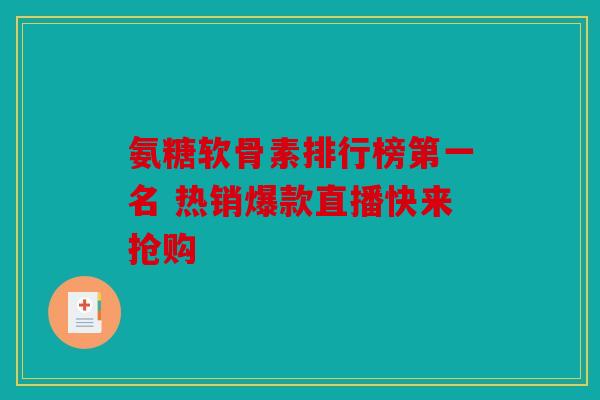 氨糖软骨素排行榜第一名 热销爆款直播快来抢购