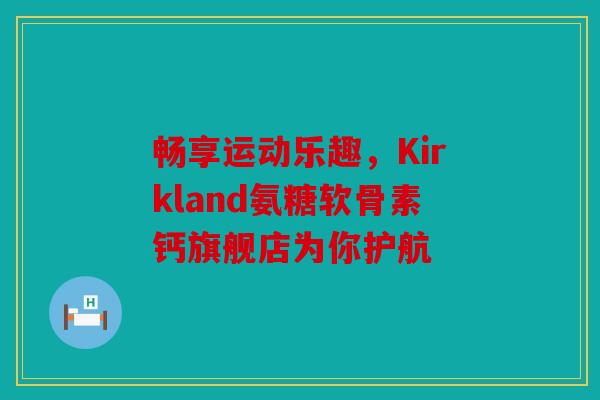 畅享运动乐趣，Kirkland氨糖软骨素钙旗舰店为你护航