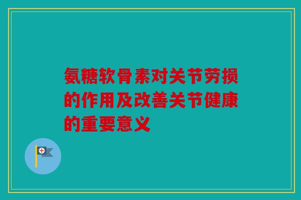 氨糖软骨素对关节劳损的作用及改善关节健康的重要意义