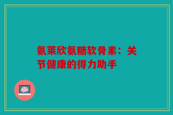 氨莱欣氨糖软骨素：关节健康的得力助手