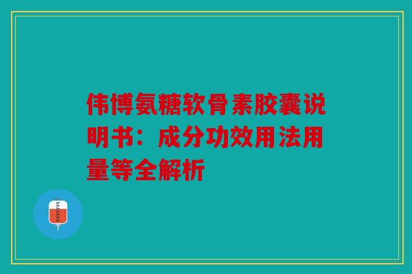 伟博氨糖软骨素胶囊说明书：成分功效用法用量等全解析