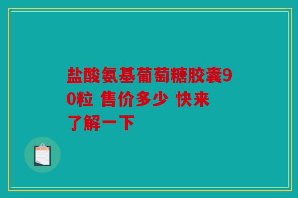 盐酸氨基葡萄糖胶囊90粒 售价多少 快来了解一下