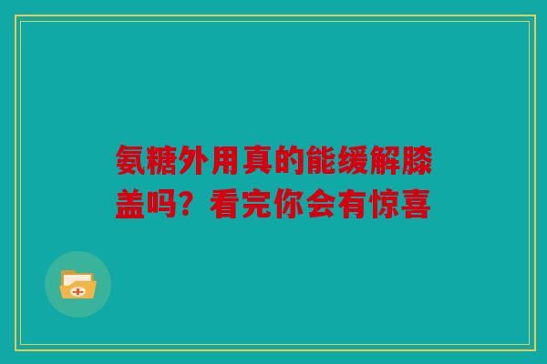 氨糖外用真的能缓解膝盖吗？看完你会有惊喜