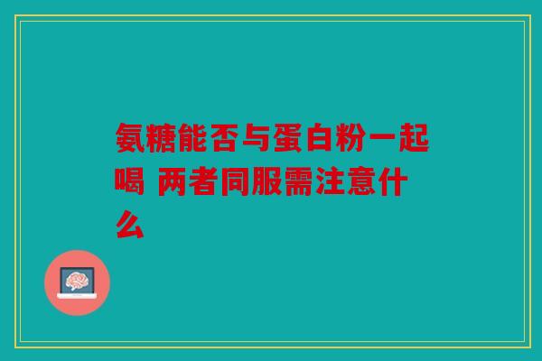 氨糖能否与蛋白粉一起喝 两者同服需注意什么