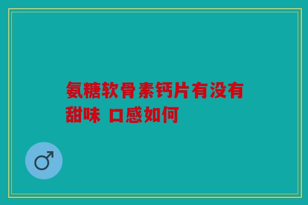 氨糖软骨素钙片有没有甜味 口感如何