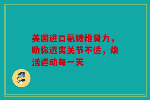 美国进口氨糖维骨力，助你远离关节不适，焕活运动每一天