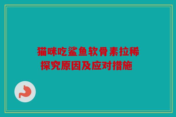 猫咪吃鲨鱼软骨素拉稀 探究原因及应对措施