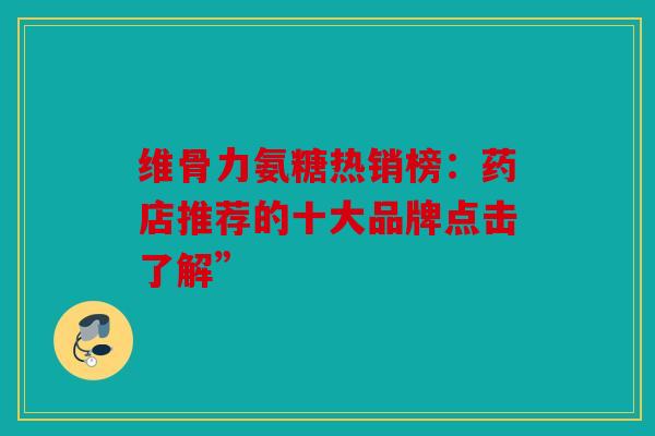 维骨力氨糖热销榜：药店推荐的十大品牌点击了解”
