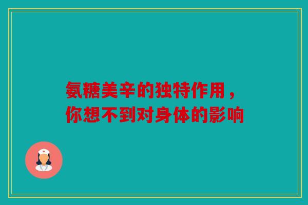 氨糖美辛的独特作用，你想不到对身体的影响