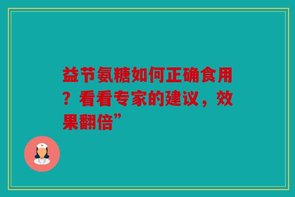 益节氨糖如何正确食用？看看专家的建议，效果翻倍”