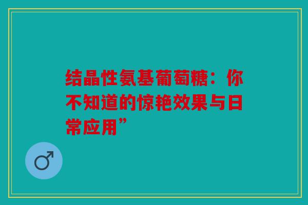 结晶性氨基葡萄糖：你不知道的惊艳效果与日常应用”