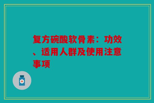 复方碗酸软骨素：功效、适用人群及使用注意事项