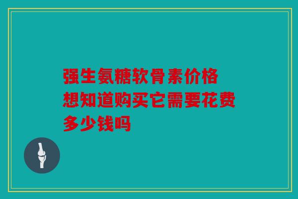 强生氨糖软骨素价格 想知道购买它需要花费多少钱吗
