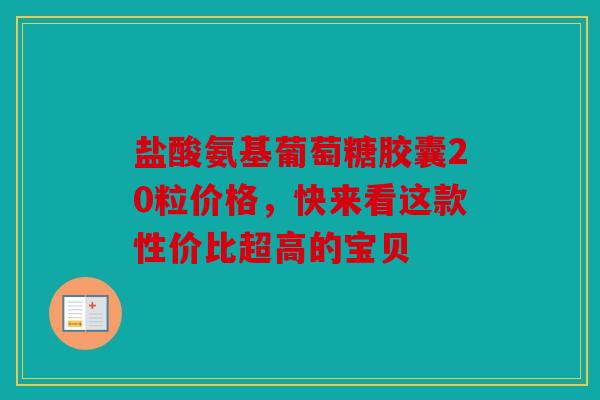 盐酸氨基葡萄糖胶囊20粒价格，快来看这款性价比超高的宝贝