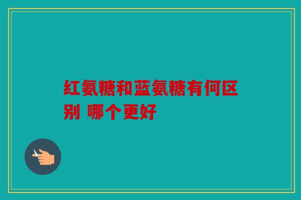 红氨糖和蓝氨糖有何区别 哪个更好
