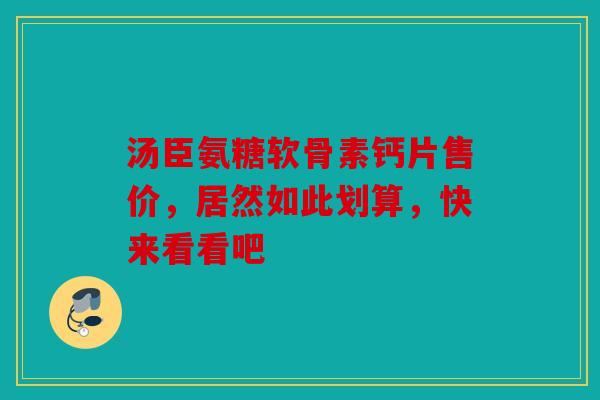 汤臣氨糖软骨素钙片售价，居然如此划算，快来看看吧