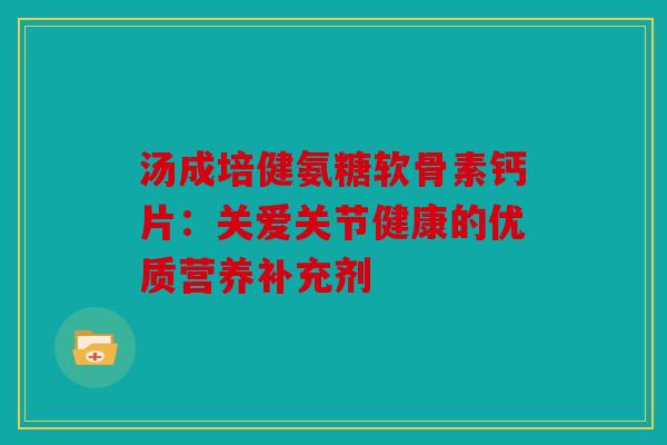 汤成培健氨糖软骨素钙片：关爱关节健康的优质营养补充剂