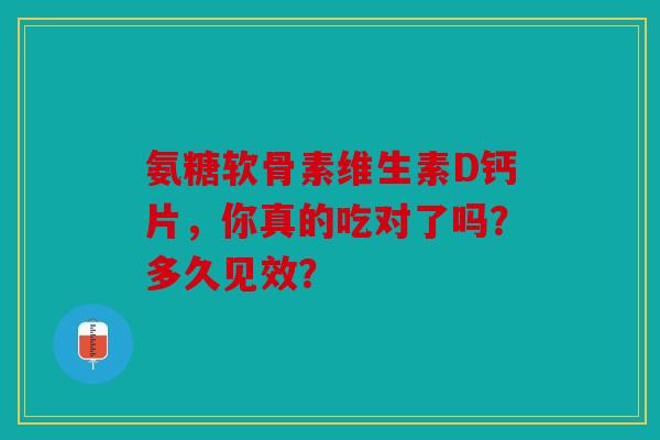 氨糖软骨素维生素D钙片，你真的吃对了吗？多久见效？