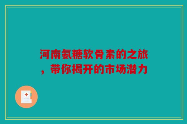 河南氨糖软骨素的之旅，带你揭开的市场潜力
