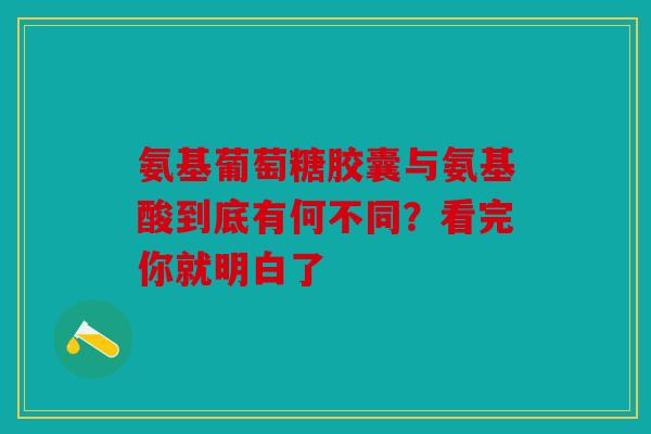 氨基葡萄糖胶囊与氨基酸到底有何不同？看完你就明白了