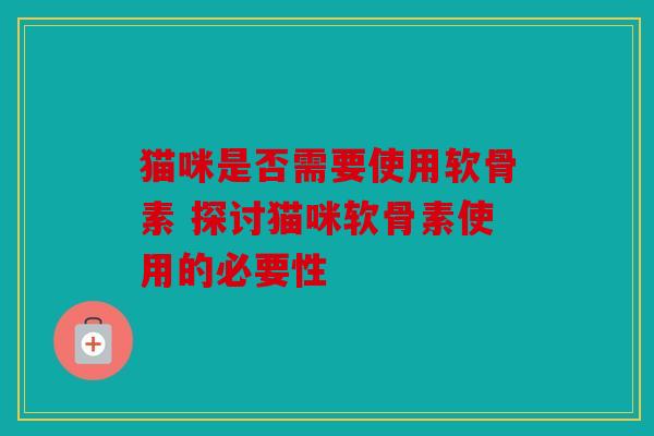 猫咪是否需要使用软骨素 探讨猫咪软骨素使用的必要性