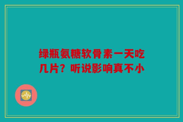 绿瓶氨糖软骨素一天吃几片？听说影响真不小