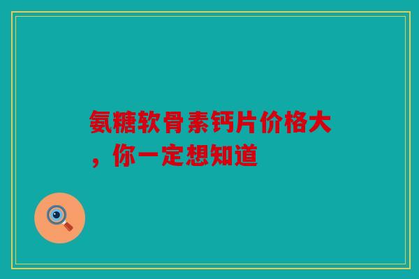 氨糖软骨素钙片价格大，你一定想知道
