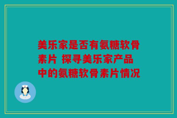 美乐家是否有氨糖软骨素片 探寻美乐家产品中的氨糖软骨素片情况