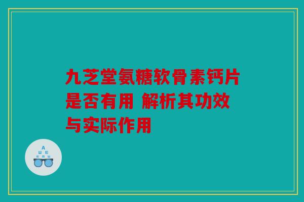 九芝堂氨糖软骨素钙片是否有用 解析其功效与实际作用