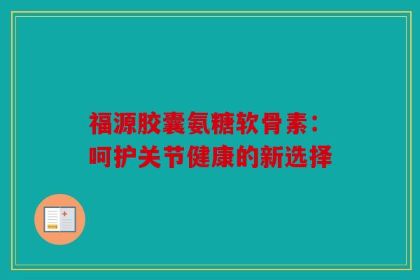 福源胶囊氨糖软骨素：呵护关节健康的新选择
