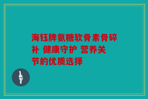 海钰牌氨糖软骨素骨碎补 健康守护 营养关节的优质选择