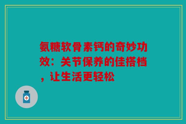 氨糖软骨素钙的奇妙功效：关节保养的佳搭档，让生活更轻松