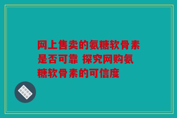 网上售卖的氨糖软骨素是否可靠 探究网购氨糖软骨素的可信度