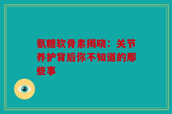 氨糖软骨素揭晓：关节养护背后你不知道的那些事