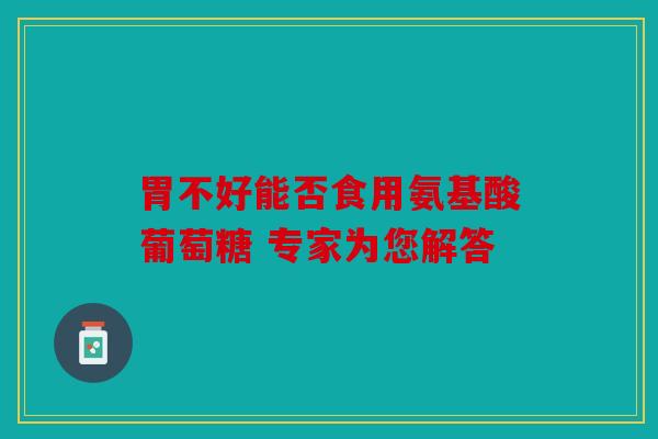 胃不好能否食用氨基酸葡萄糖 专家为您解答