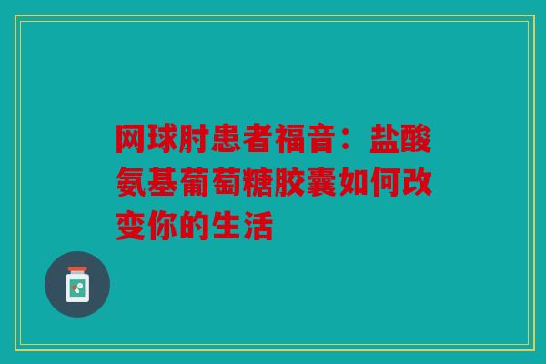 网球肘患者福音：盐酸氨基葡萄糖胶囊如何改变你的生活
