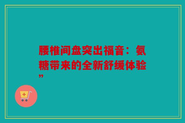 腰椎间盘突出福音：氨糖带来的全新舒缓体验”