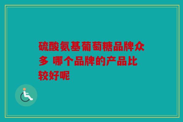硫酸氨基葡萄糖品牌众多 哪个品牌的产品比较好呢