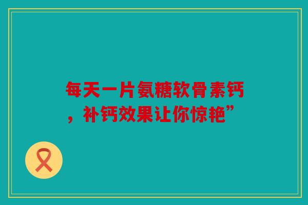 每天一片氨糖软骨素钙，补钙效果让你惊艳”