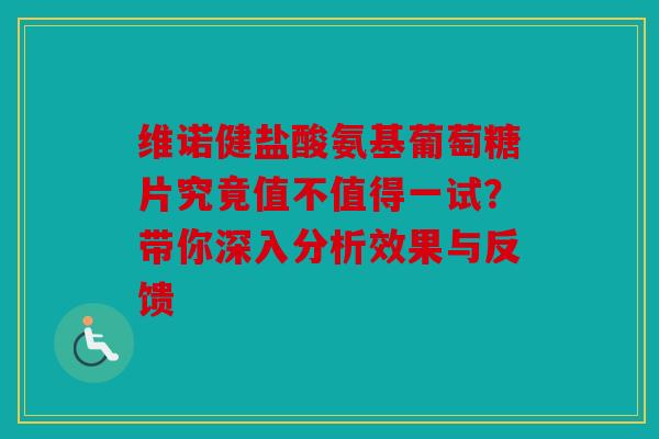 维诺健盐酸氨基葡萄糖片究竟值不值得一试？带你深入分析效果与反馈