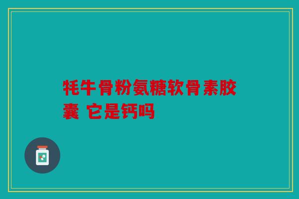 牦牛骨粉氨糖软骨素胶囊 它是钙吗
