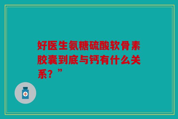 好医生氨糖硫酸软骨素胶囊到底与钙有什么关系？”