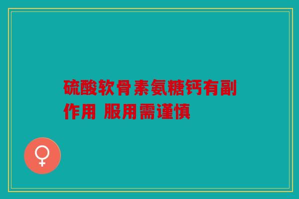 硫酸软骨素氨糖钙有副作用 服用需谨慎